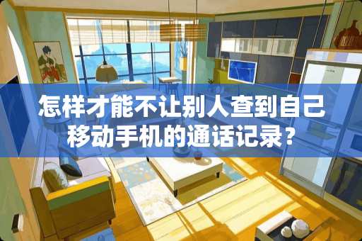 怎样才能不让别人查到自己移动手机的通话记录？