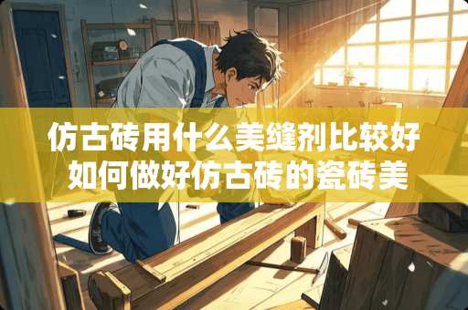 仿古砖用什么美缝剂比较好 如何做好仿古砖的瓷砖美缝