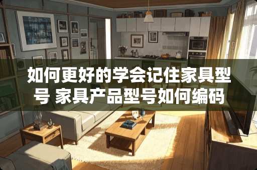 如何更好的学会记住家具型号 家具产品型号如何编码