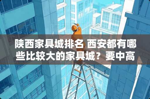 陕西家具城排名 西安都有哪些比较大的家具城？要中高档的