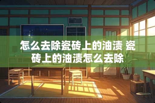 怎么去除瓷砖上的油渍 瓷砖上的油渍怎么去除