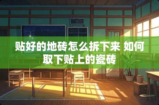 贴好的地砖怎么拆下来 如何取下贴上的瓷砖