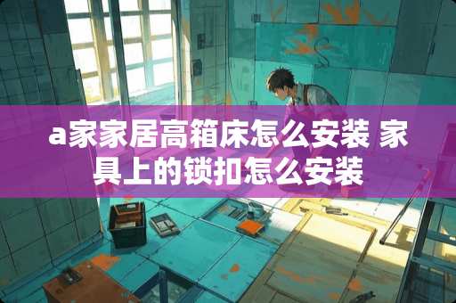 a家家居高箱床怎么安装 家具上的锁扣怎么安装
