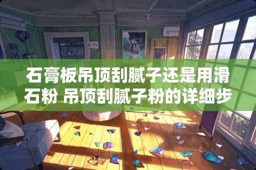 石膏板吊顶刮腻子还是用滑石粉 吊顶刮腻子粉的详细步骤 石膏板吊顶刮腻子还是用滑石粉 吊顶刮腻子粉的详细步骤