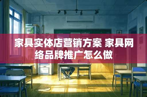 家具实体店营销方案 家具网络品牌推广怎么做