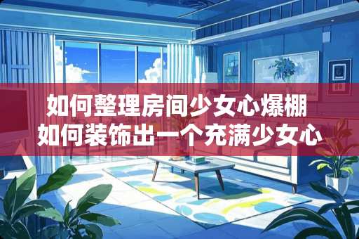 如何整理房间少女心爆棚 如何装饰出一个充满少女心的房间