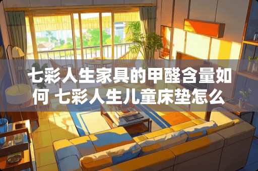 七彩人生家具的甲醛含量如何 七彩人生儿童床垫怎么样