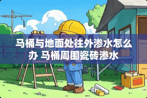 马桶与地面处往外渗水怎么办 马桶周围瓷砖渗水