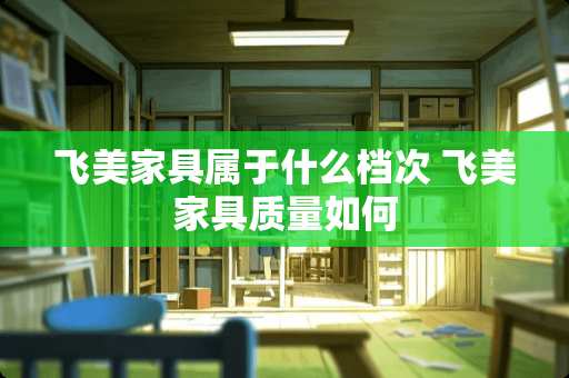 飞美家具属于什么档次 飞美家具质量如何