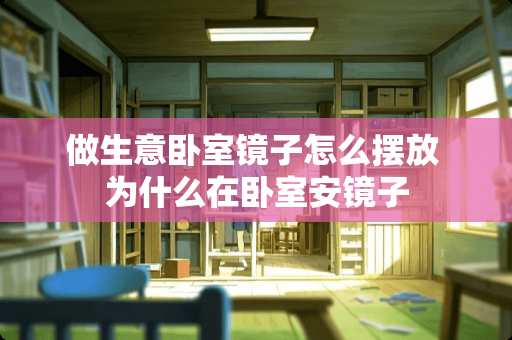 做生意卧室镜子怎么摆放 为什么在卧室安镜子