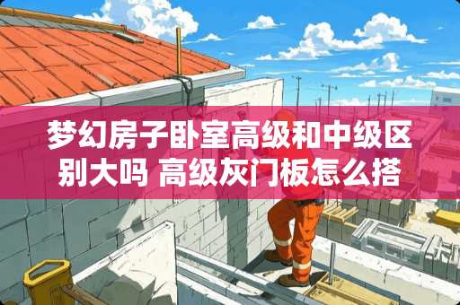 梦幻房子卧室高级和中级区别大吗 高级灰门板怎么搭配柜体