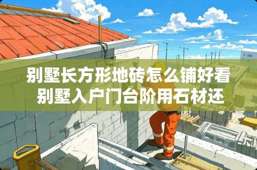 别墅长方形地砖怎么铺好看 别墅入户门台阶用石材还是地砖