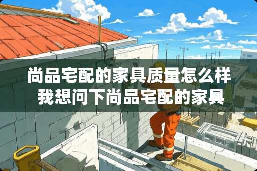 尚品宅配的家具质量怎么样 我想问下尚品宅配的家具质量怎么样