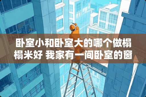 卧室小和卧室大的哪个做榻榻米好 我家有一间卧室的窗户很小，采光很不好，光线很暗，如何装修使卧室更明亮些。多谢了，望详细一些