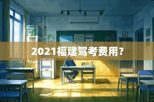 2021福建驾考费用？