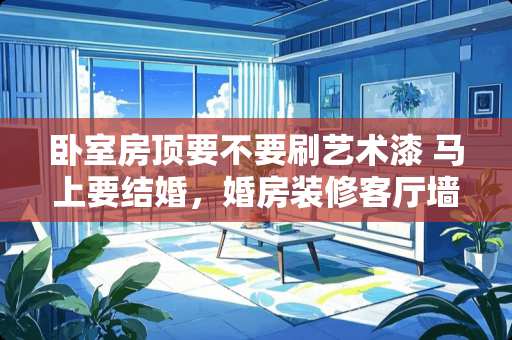 卧室房顶要不要刷艺术漆 马上要结婚，婚房装修客厅墙面用什么涂料好