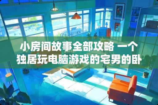 小房间故事全部攻略 一个独居玩电脑游戏的宅男的卧室一般是什么模样