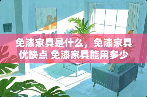 免漆家具是什么，免漆家具优缺点 免漆家具能用多少年