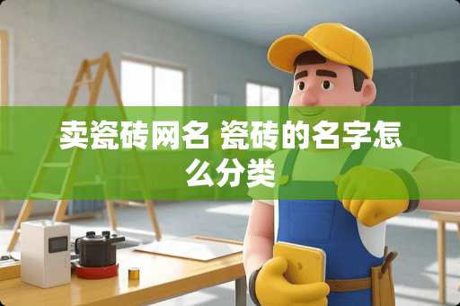 卖瓷砖网名 瓷砖的名字怎么分类