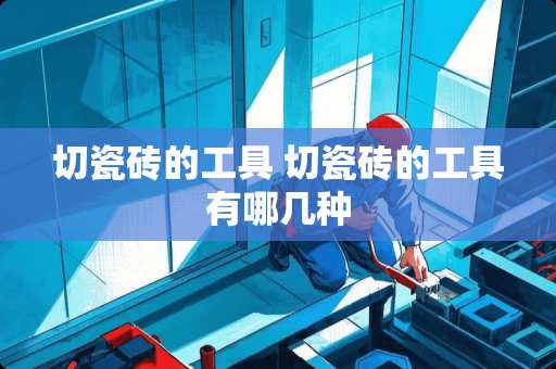 切瓷砖的工具 切瓷砖的工具有哪几种