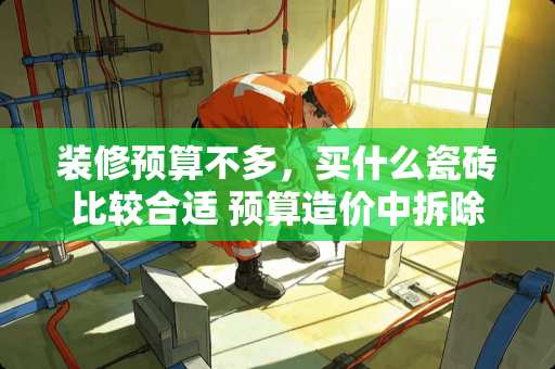 装修预算不多，买什么瓷砖比较合适 预算造价中拆除一平米地砖才2元