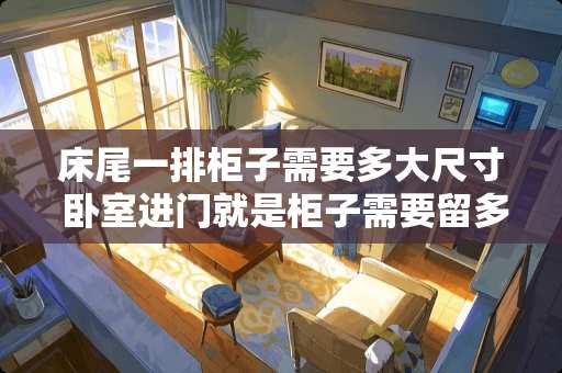 床尾一排柜子需要多大尺寸 卧室进门就是柜子需要留多大尺寸