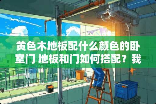 **木地板配什么颜色的卧室门 地板和门如何搭配？我选择了棕**木地板，该配什么颜色的卧室门呢