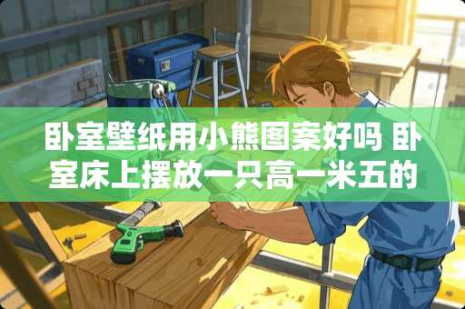 卧室壁纸用小熊图案好吗 卧室床上摆放一只高一米五的玩具熊有什么不好吗，风水这类的是否有影响