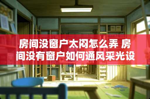 房间没窗户太闷怎么弄 房间没有窗户如何通风采光设计，中间房间小卧室没窗户