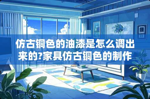 仿古铜色的油漆是怎么调出来的?家具仿古铜色的制作流程是怎么样的 仿古铜色的油漆是怎么调出来的?家具仿古铜色的制作流程是怎么样的