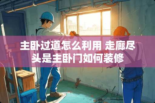 主卧过道怎么利用 走廊尽头是主卧门如何装修