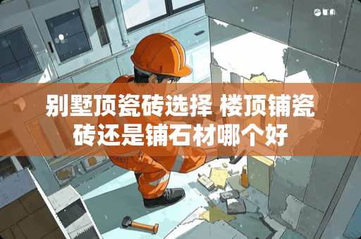 别墅顶瓷砖选择 楼顶铺瓷砖还是铺石材哪个好