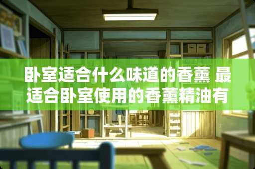 卧室适合什么味道的香薰 最适合卧室使用的香薰精油有哪些，哪个牌子