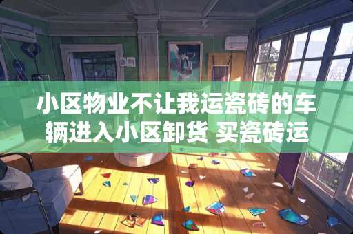 小区物业不让我运瓷砖的车辆进入小区卸货 买瓷砖运费和搬运费怎么算