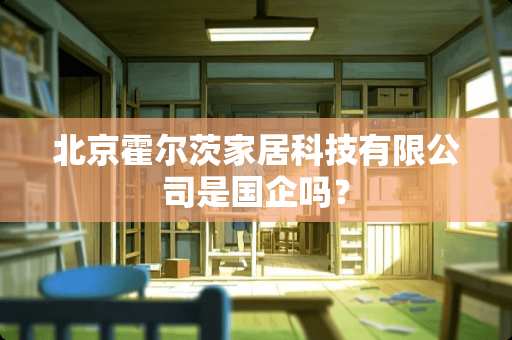 北京霍尔茨家居科技有限公司是国企吗？