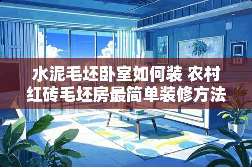 水泥毛坯卧室如何装 农村红砖毛坯房最简单装修方法