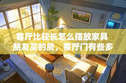 客厅比较长怎么摆放家具 朋友买的房，客厅门有些多，请问怎样摆放沙发，电视等家具