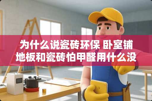 为什么说瓷砖环保 卧室铺地板和瓷砖怕甲醛用什么没有甲醛