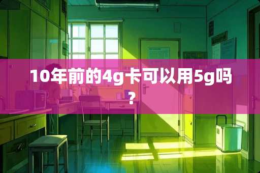 10年前的4g卡可以用5g吗？
