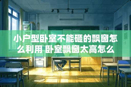 小户型卧室不能砸的飘窗怎么利用 卧室飘窗太高怎么设计