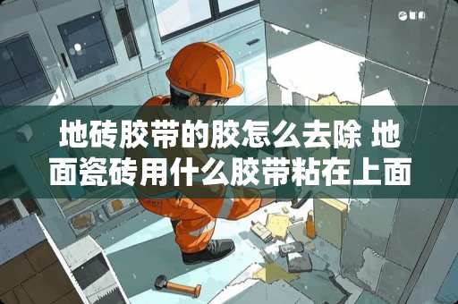 地砖胶带的胶怎么去除 地面瓷砖用什么胶带粘在上面牢固