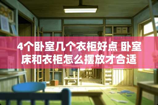 4个卧室几个衣柜好点 卧室床和衣柜怎么摆放才合适