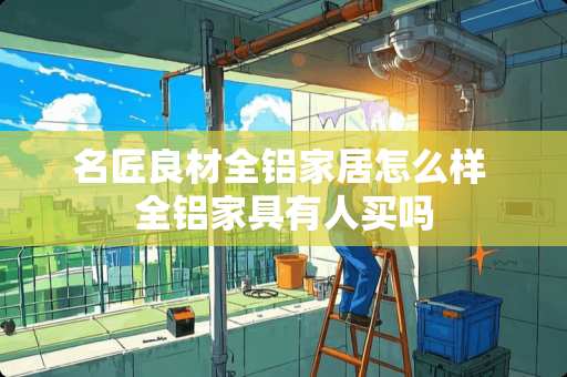 名匠良材全铝家居怎么样 全铝家具有人买吗