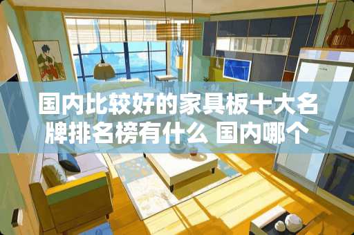 国内比较好的家具板十大名牌排名榜有什么 国内哪个城市制造的家具质量最好？买家具有何推荐