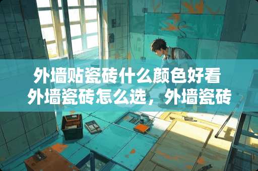 外墙贴瓷砖什么颜色好看 外墙瓷砖怎么选，外墙瓷砖颜色怎么搭配好看