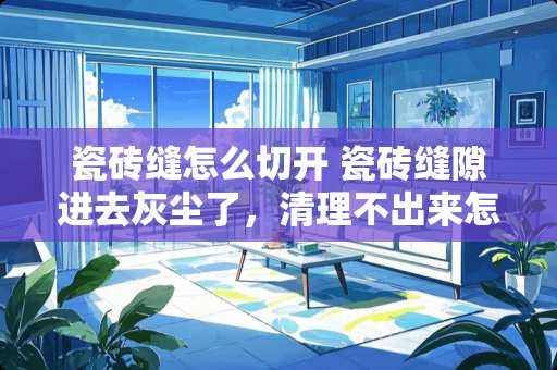 瓷砖缝怎么切开 瓷砖缝隙进去灰尘了，清理不出来怎么办