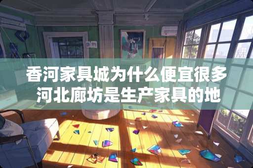 香河家具城为什么便宜很多 河北廊坊是生产家具的地方之一吗