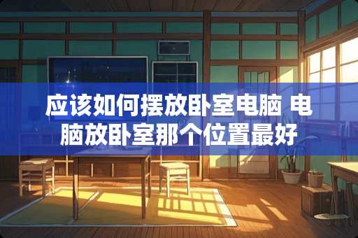 应该如何摆放卧室电脑 电脑放卧室那个位置最好