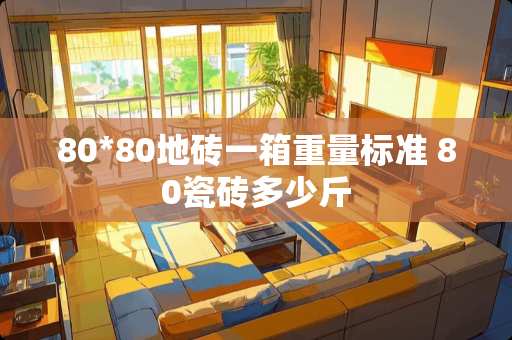 80*80地砖一箱重量标准 80瓷砖多少斤