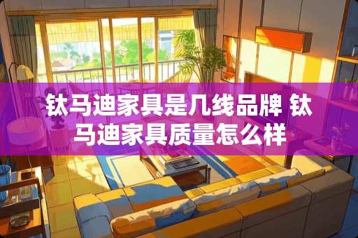 钛马迪家具是几线品牌 钛马迪家具质量怎么样